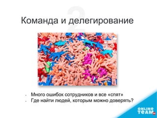 • Много ошибок сотрудников и все «спят»
• Где найти людей, которым можно доверять?
Команда и делегирование