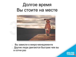 • Вы зависли в микро-менеджменте
• Другие люди двигаются быстрее чем вы
в сотни раз
Долгое время
Вы стоите на месте
