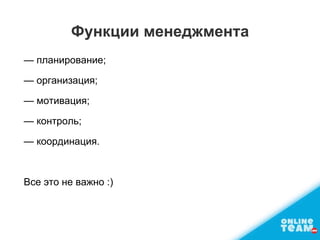 Функции менеджмента
— планирование;
— организация;
— мотивация;
— контроль;
— координация.
Все это не важно :)