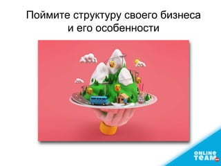 Поймите структуру своего бизнеса
и его особенности