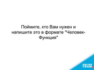 Поймите, кто Вам нужен и
напишите это в формате "Человек-
Функция"