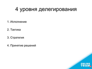 4 уровня делегирования
1. Исполнение
2. Тактика
3. Стратегия
4. Принятие решений