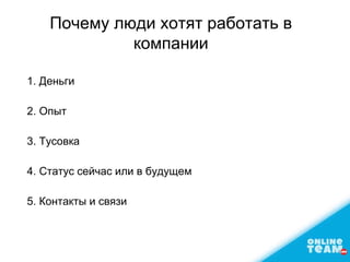 Почему люди хотят работать в
компании
1. Деньги
2. Опыт
3. Тусовка
4. Статус сейчас или в будущем
5. Контакты и связи