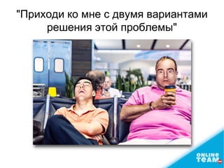 "Приходи ко мне с двумя вариантами
решения этой проблемы"