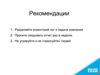 Рекомендации
1. Разделяйте клиентский лог и задачи компании
2. Просите скидывать отчет раз в неделю
3. Не утрируйте и не «прессуйте» людей