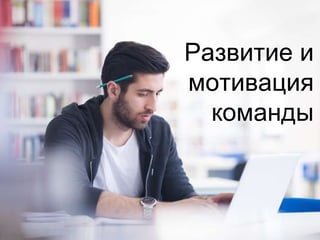 Развитие и
мотивация
команды