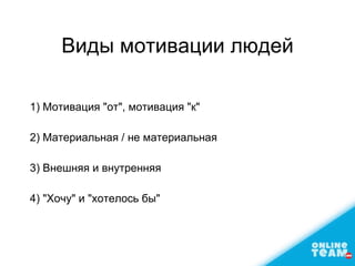 Виды мотивации людей
1) Мотивация "от", мотивация "к"
2) Материальная / не материальная
3) Внешняя и внутренняя
4) "Хочу" и "хотелось бы"
