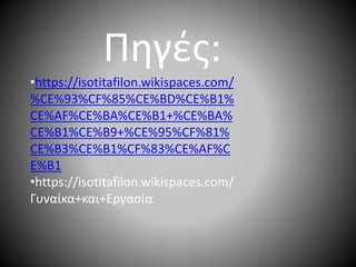 Πηγές:
•https://isotitafilon.wikispaces.com/
%CE%93%CF%85%CE%BD%CE%B1%
CE%AF%CE%BA%CE%B1+%CE%BA%
CE%B1%CE%B9+%CE%95%CF%81%
CE%B3%CE%B1%CF%83%CE%AF%C
E%B1
•https://isotitafilon.wikispaces.com/
Γυναίκα+και+Εργασία
 