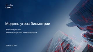 Бизнес-консультант по безопасности
Модель угроз биометрии
Алексей Лукацкий
26 мая 2017 г.
 