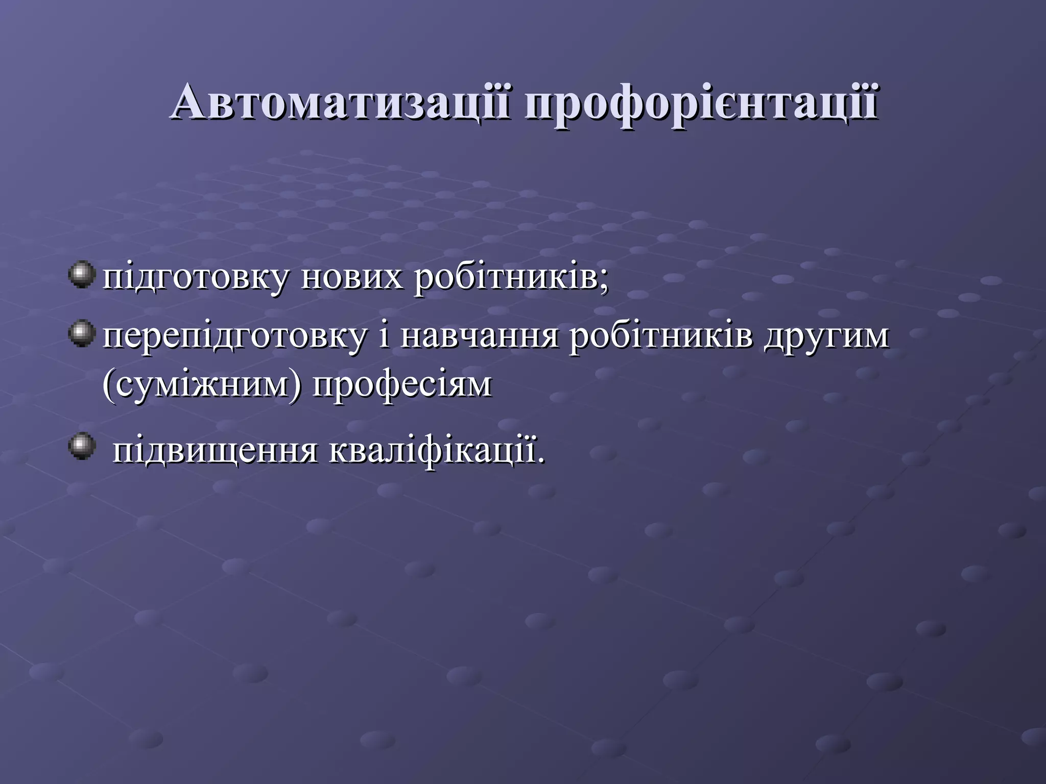 Автоматизації профорієнтаціїАвтоматизації профорієнтації
підготовку нових робітників;підготовку нових робітників;
перепідготовку і навчання робітників другимперепідготовку і навчання робітників другим
(суміжним) професіям(суміжним) професіям
підвищення кваліфікації.підвищення кваліфікації.
 