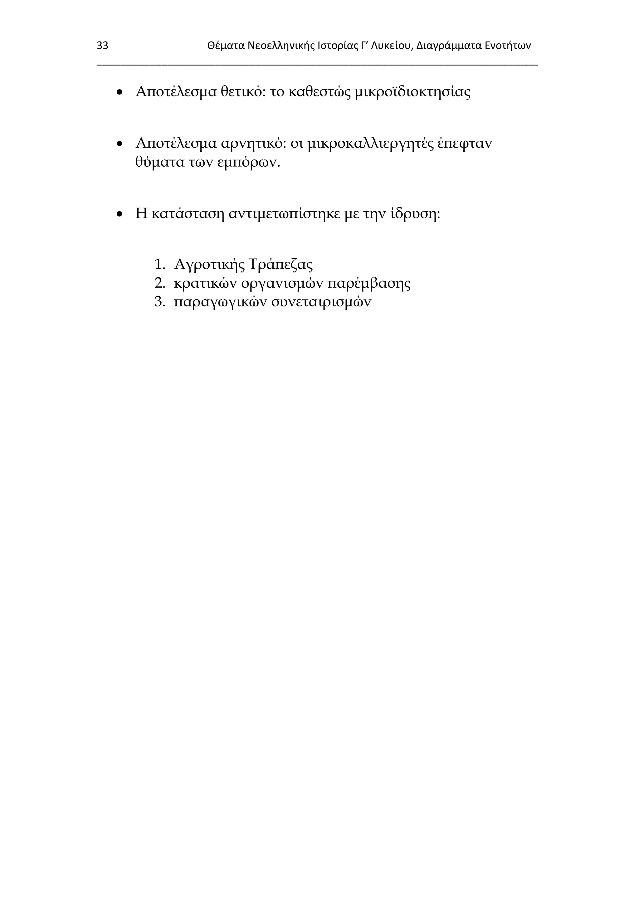 33 Θζματα Νεοελλθνικισ Ιςτορίασ Γ’ Λυκείου, Διαγράμματα Ενοτιτων
___________________________________________________________________________
 Αποτέλεσμα θετικό: το καθεστώς μικροϊδιοκτησίας
 Αποτέλεσμα αρνητικό: οι μικροκαλλιεργητές έπεφταν
θύματα των εμπόρων.
 Η κατάσταση αντιμετωπίστηκε με την ίδρυση:
1. Αγροτικής Σράπεζας
2. κρατικών οργανισμών παρέμβασης
3. παραγωγικών συνεταιρισμών
 