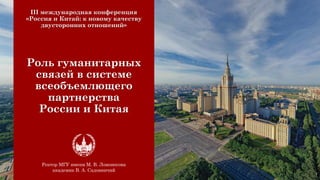 Ректор МГУ имени М. В. Ломоносова
академик В. А. Садовничий
1
Роль гуманитарных
связей в системе
всеобъемлющего
партнерства
России и Китая
III международная конференция
«Россия и Китай: к новому качеству
двусторонних отношений»
 