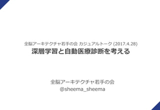全脳アーキテクチャ若手の会 カジュアルトーク (2017.4.28)
深層学習と自動医療診断を考える
全脳アーキテクチャ若手の会
@sheema_sheema
 