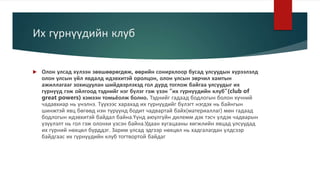 Их гүрнүүдийн клуб
 Олон улсад хүлээн зөвшөөрөгдөж, өөрийн сонирхлоор бусад улсуудын хүрээлэлд
олон улсын үйл явдалд идэвхитэй оролцон, олон улсын зөрчил хамтын
ажиллагааг зохицуулан шийдвэрлэхэд гол дүрд тоглож байгаа улсуудыг их
гүрнүүд гэж ойлгоод тэднийг нэг бүлэг гэж үзэн “их гүрнүүдийн клуб”(club of
great powers) хэмээн томьёолж болно. Тэднийг гадаад бодлогын болон хүчний
чадавхиар нь үнэлнэ. Түүхээс харахад их гүрнүүдийг бүлэгт нэгдэх нь байнгын
шинжтэй явц бөгөөд нэн түрүүнд бодит чадвартай байх(материаллаг) мөн гадаад
бодлогын идэвхитэй байдал байна.Үүнд аюулгүйн дилемм дэх тэсч үлдэх чадварын
үзүүлэлт нь гол гэж олонхи үзсэн байна.Удаан хугацааны хөгжлийн явцад улсуудад
их гүрний нөхцөл бүрддэг. Зарим улсад эдгээр нөхцөл нь хадгалагдан үлдсээр
байдгаас их гүрнүүдийн клуб тогтвортой байдаг
 