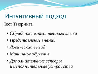 Интуитивный подход
Тест Тьюринга
• Обработка естественного языка
• Представление знаний
• Логический вывод
• Машинное обучение
• Дополнительные сенсоры
и исполнительные устройства
 