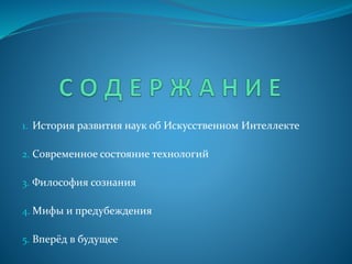 1. История развития наук об Искусственном Интеллекте
2. Современное состояние технологий
3. Философия сознания
4. Мифы и предубеждения
5. Вперёд в будущее
 
