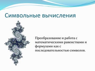 Символьные вычисления
Преобразование и работа с
математическими равенствами и
формулами как с
последовательностью символов.
 