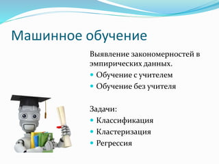 Машинное обучение
Выявление закономерностей в
эмпирических данных.
 Обучение с учителем
 Обучение без учителя
Задачи:
 Классификация
 Кластеризация
 Регрессия
 