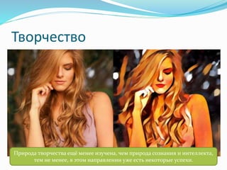 Творчество
Природа творчества ещё менее изучена, чем природа сознания и интеллекта,
тем не менее, в этом направлении уже есть некоторые успехи.
 