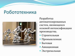 Робототехника
Разработка
автоматизированных
систем, являющихся
основой интенсификации
производства.
 Строительная
 Промышленная
 Бытовая
 Авиационная
 Экстремальная
 
