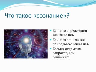 Что такое «сознание»?
 Единого определения
сознания нет.
 Единого понимания
природы сознания нет.
 Больше открытых
вопросов, чем
решённых.
 