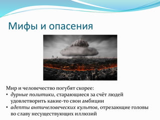 Мифы и опасения
Мир и человечество погубят скорее:
• дурные политики, старающиеся за счёт людей
удовлетворить какие-то свои амбиции
• адепты античеловеческих культов, отрезающие головы
во славу несуществующих иллюзий
 