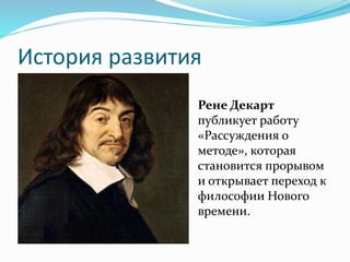 История развития
Рене Декарт
публикует работу
«Рассуждения о
методе», которая
становится прорывом
и открывает переход к
философии Нового
времени.
 