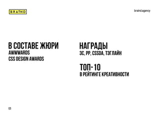 В СОСТАВЕ ЖЮРИ
braind.agency
03
НАГРАДЫ
ТОП-10
AWWWARDS
CSS DESIGN AWARDS
ЗС, РР, CSSDA, ТЭГЛАЙН
В РЕЙТИНГЕ КРЕАТИВНОСТИ
 