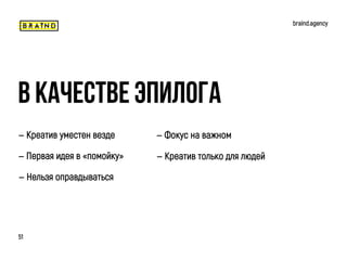 braind.agency
51
— Креатив уместен везде
В качестве эпилога
— Первая идея в «помойку»
— Фокус на важном
— Нельзя оправдываться
— Креатив только для людей
 