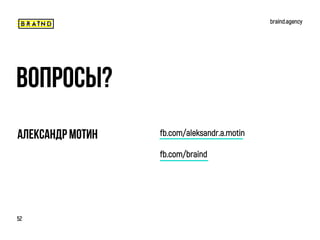 Александр Мотин
braind.agency
52
fb.com/aleksandr.a.motin
Вопросы?
fb.com/braind
 