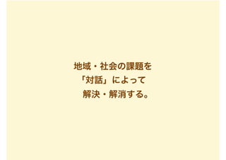 地域・社会の課題を
「対話」によって
解決・解消する。
 