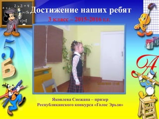 Достижение наших ребят
3 класс – 2015-2016 г.г.
Яковлева Снежана – призер
Республиканского конкурса «Голос Эрьзи»
 