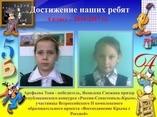 Достижение наших ребят
4 класс – 2016-2017 г.г.
Арефьева Тоня - победитель, Яковлева Снежана призер
Республиканского конкурса «Россия-Севастополь-Крым»,
участницы Всероссийского II комплексного
образовательного проекта «Воссоединение Крыма с
Россией»
 