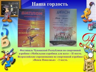 Фестиваль Чувашской Республики по спортивной
аэробике «Мобильная аэробика для всех» - II место.
Всероссийские соревнования по спортивной аэробике
«Венец Поволжья» - I место.
Наша гордость
 