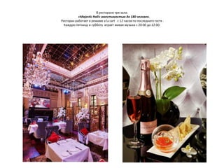 В ресторане три зала:
«Majestic Hall» вместимостью до 180 человек.
Ресторан работает в режиме a la cart c 12 часов по последнего гостя .
Каждую пятницу и субботу играет живая музыка с 20:00 до 22:00.
 