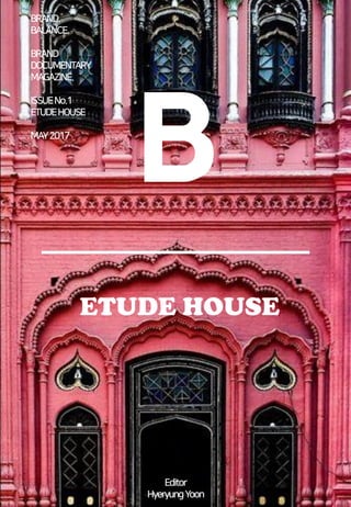 ETUDE HOUSE
B
BRAND.
BALANCE.
BRAND
DOCUMENTARY
MAGAZINE.
ISSUENo.1
ETUDEHOUSE
MAY2017
Editor
HyeryungYoon
 