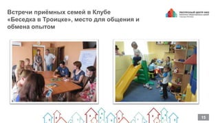 Встречи приёмных семей в Клубе
«Беседка в Троицке», место для общения и
обмена опытом
15
 