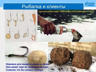 Рыбалка и клиенты
17
Наживка для каждого клиента своя.
Она может вам не нравится на вкус.
Главное что бы клиент клюнул
 
