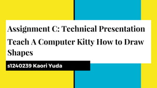 Assignment C: Technical Presentation
Teach A Computer Kitty How to Draw
Shapes
s1240239 Kaori Yuda
 