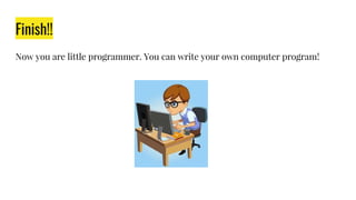 Finish!!
Now you are little programmer. You can write your own computer program!
 