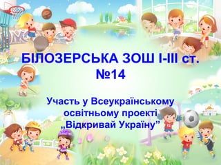 БІЛОЗЕРСЬКА ЗОШ І-ІІІ ст.
№14
Участь у Всеукраїнському
освітньому проекті
„Відкривай Україну”
 