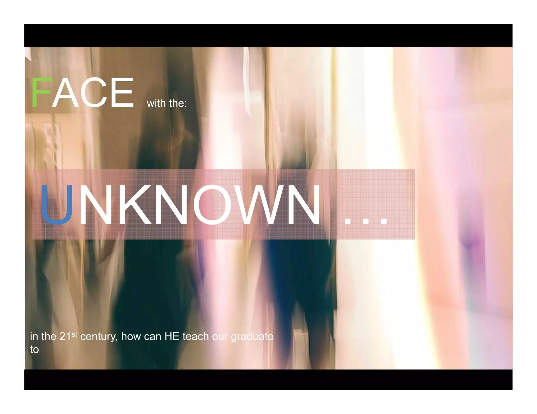FACE with the:
UNKNOWN …
in the 21st century how can HE teach our graduatein the 21 century, how can HE teach our graduate
to
 