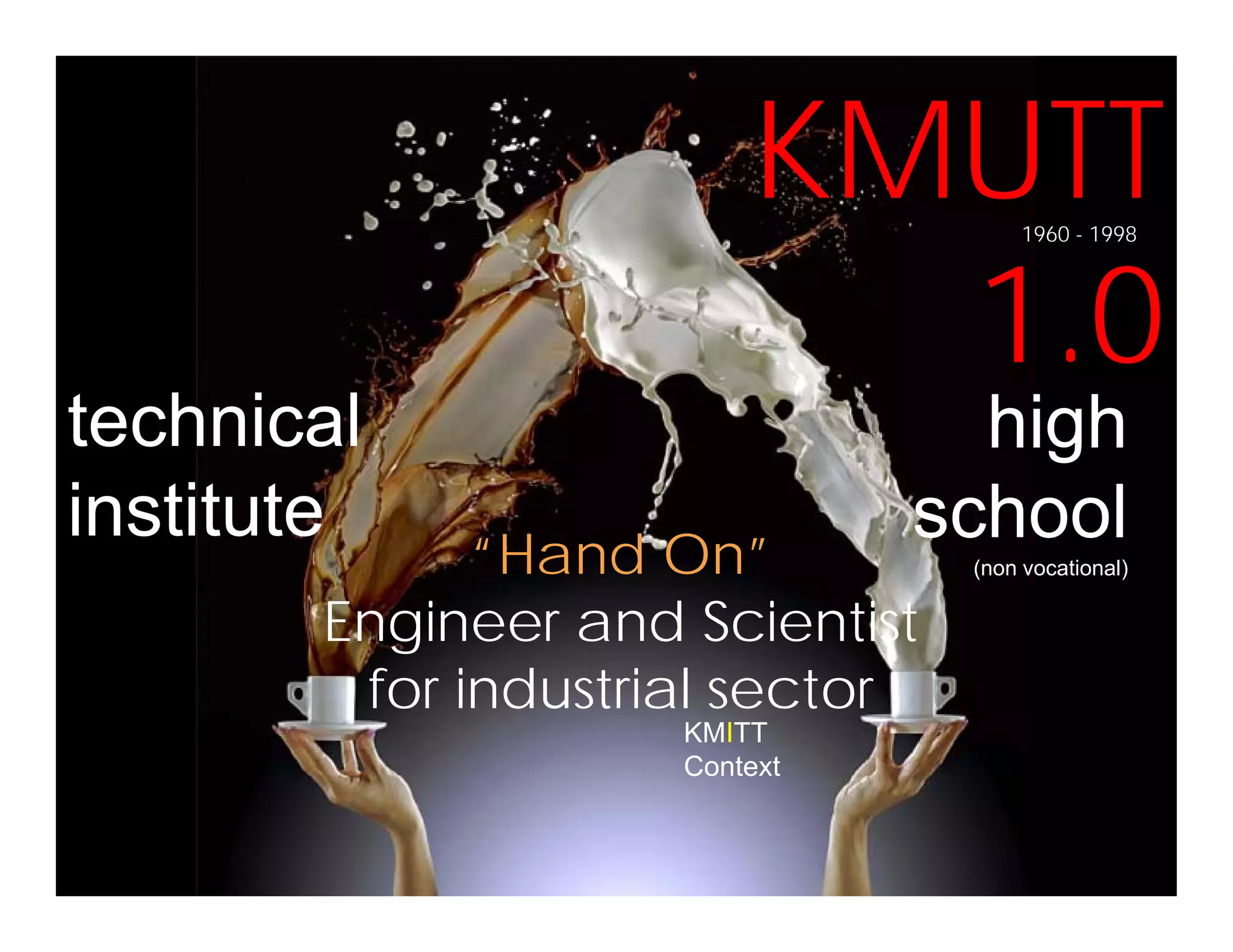 KMUTTKMUTT
1 0
1960 - 1998
technical high
1.0
“H d O ”
technical
institute
high
school“Hand On”
Engineer and Scientist
st tute school
(non vocational)
for industrial sector
KMITT
ContextContext
 