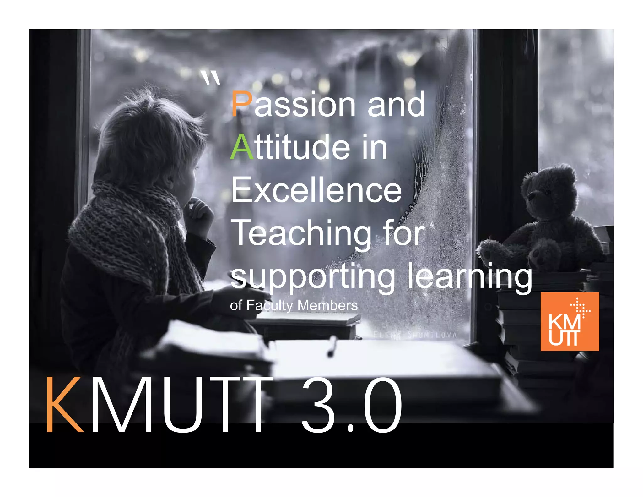 P i d“Passion and
Attitude inAttitude in
Excellence
Teaching for
supporting learningsupporting learning
of Faculty Members
KMUTT 3 0KMUTT 3.0
 