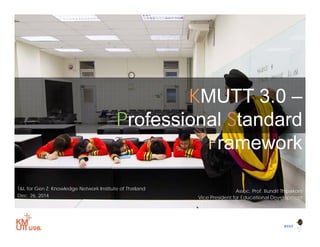 KMUTT 3.0 –
Professional Standard
Frame orkFramework
Assoc. Prof. Bundit Thipakorn
Vice President for Educational Development
T&L for Gen Z; Knowledge Network Institute of Thailand
Dec. 26, 2014
1
BYSTBYST
 