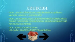 ЛИНКОВИ:
• https://poslovi.infostud.com/savet/Bezbednost-prilikom-
upotrebe-racunara-i-interneta/250
• https://sr.wikipedia.org/sr/%D0%97%D0%B0%D1%88%D1%82%D
0%B8%D1%82%D0%B0_%D0%BE%D0%B4_%D0%B2%D0%B8%D1%80
%D1%83%D1%81%D0%B0
• http://tijana.rs/projekti/tijana-
klik/?gclid=CJzq1fKAmNQCFYI4GwodQv8Hag
 