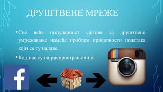 ДРУШТВЕНЕ МРЕЖЕ
•Све већа популарност сајтова за друштвено
умрежавање намеће проблем приватности података
који се ту налазе.
•Код нас су најраспрострањеније:
 