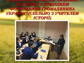 СЕМІНАР-ПРАКТИКУМ “ОСНОВНІСЕМІНАР-ПРАКТИКУМ “ОСНОВНІ
ПІДХОДИ ТА ПРИНЦИПИПІДХОДИ ТА ПРИНЦИПИ
ФОРМУВАННЯ ГРОМАДЯНИНАФОРМУВАННЯ ГРОМАДЯНИНА
УКРАЇНИ” (СПІЛЬНО З УЧИТЕЛЕМУКРАЇНИ” (СПІЛЬНО З УЧИТЕЛЕМ
ІСТОРІЇ)ІСТОРІЇ)
 