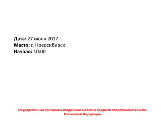 Дата: 27 июня 2017 г.
Место: г. Новосибирск
Начало: 10:00
Государственная программа поддержки малого и среднего предпринимательства
Российской Федерации
 