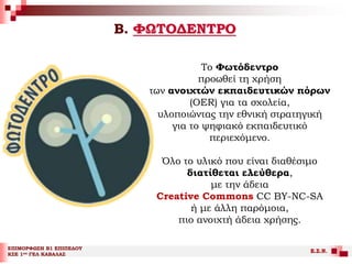 Β. ΦΩΤΟΔΕΝΤΡΟ
ΕΠΙΜΟΡΦΩΣΗ Β1 ΕΠΙΠΕΔΟΥ
ΚΣΕ 1ου ΓΕΛ ΚΑΒΑΛΑΣ
Ε.Σ.Ν.
Το Φωτόδεντρο
προωθεί τη χρήση
των ανοιχτών εκπαιδευτικών πόρων
(OER) για τα σχολεία,
υλοποιώντας την εθνική στρατηγική
για το ψηφιακό εκπαιδευτικό
περιεχόμενο.
Όλο το υλικό που είναι διαθέσιμο
διατίθεται ελεύθερα,
με την άδεια
Creative Commons CC BY-NC-SA
ή με άλλη παρόμοια,
πιο ανοιχτή άδεια χρήσης.
 